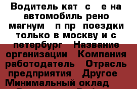 Водитель кат."с" "е"на автомобиль рено магнум   п/пр. поездки только в москву и с.петербург › Название организации ­ Компания-работодатель › Отрасль предприятия ­ Другое › Минимальный оклад ­ 1 - Все города Работа » Вакансии   . Тыва респ.,Ак-Довурак г.